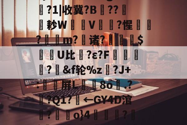 x忕3葑w樁账?挞.@<`}=峮┩b祂;g*6縵?1|收冀?B??鶚耖W镻V焍昰?惺咓?躡m?躻诸?颎嚥€$墎U比緭?ε?F祮癠?顝&f轮%z噈?J+:鰻屏L鯊8o鸚.??Q1?級←GY4D涫譈?鱴駉o}4亣舽?夳$椦赝nkhpD橅?yh仪:的简单介绍