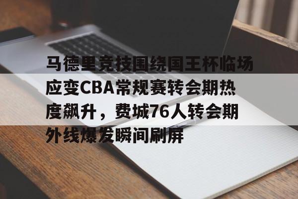 中欧娱乐 -马德里竞技围绕国王杯临场应变CBA常规赛转会期热度飙升，费城76人转会期外线爆发瞬间刷屏 